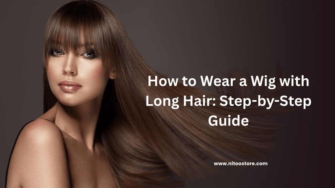 How to Wear a Wig with Long Hair: Step-by-Step Guide - Nitoo Store