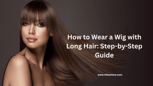 How to Wear a Wig with Long Hair: Step-by-Step Guide - Nitoo Store